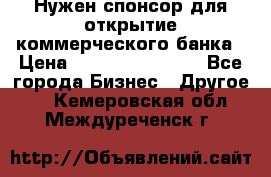 Нужен спонсор для открытие коммерческого банка › Цена ­ 200.000.000.00 - Все города Бизнес » Другое   . Кемеровская обл.,Междуреченск г.